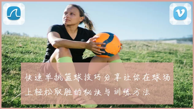 快速单挑篮球技巧分享让你在球场上轻松取胜的秘诀与训练方法