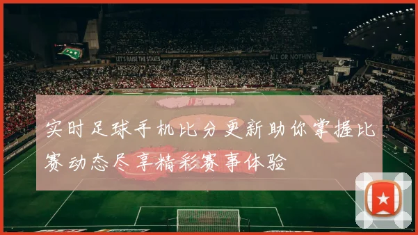 实时足球手机比分更新助你掌握比赛动态尽享精彩赛事体验