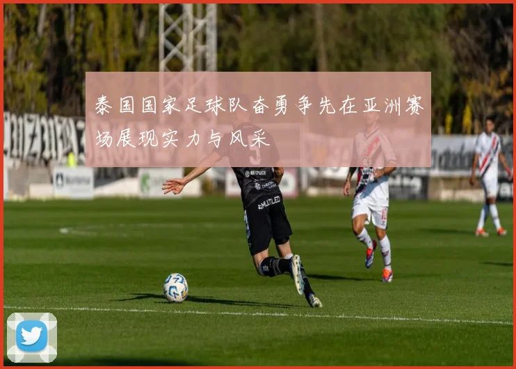 泰国国家足球队奋勇争先在亚洲赛场展现实力与风采