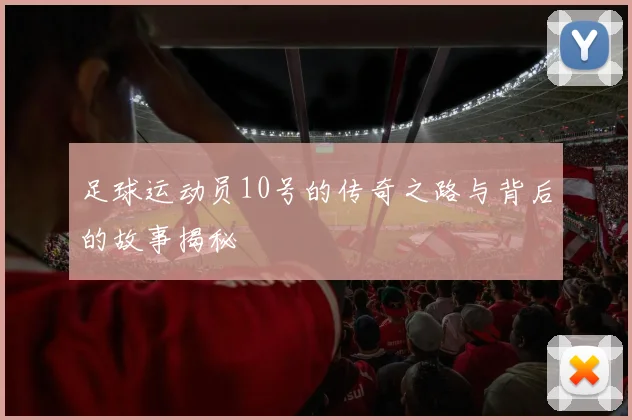 足球运动员10号的传奇之路与背后的故事揭秘