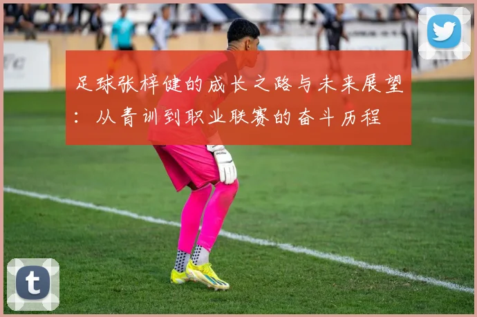 足球张梓健的成长之路与未来展望：从青训到职业联赛的奋斗历程