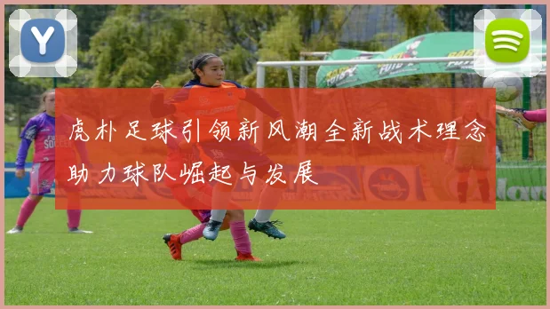 虎朴足球引领新风潮全新战术理念助力球队崛起与发展