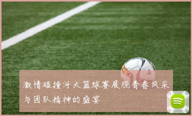 激情碰撞河大篮球赛展现青春风采与团队精神的盛宴