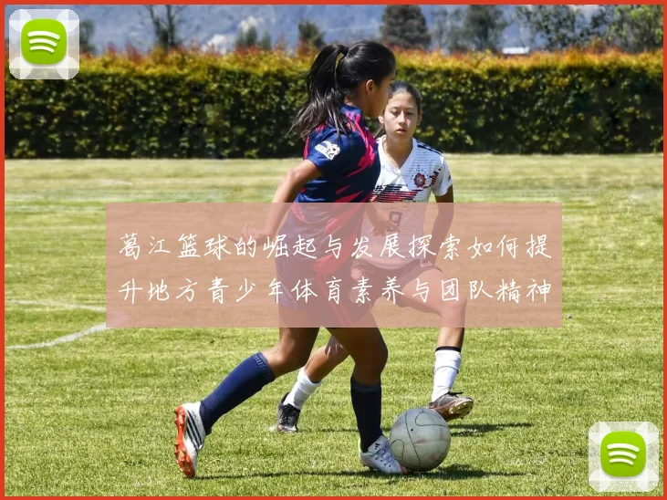 葛江篮球的崛起与发展探索如何提升地方青少年体育素养与团队精神