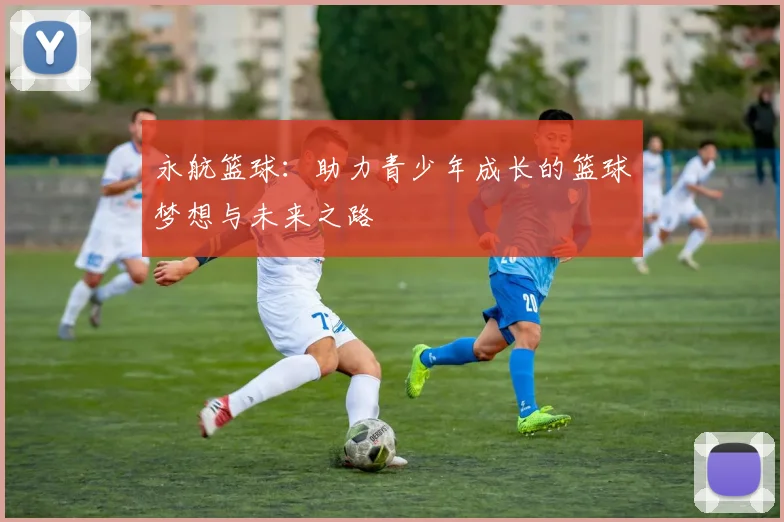 永航篮球：助力青少年成长的篮球梦想与未来之路