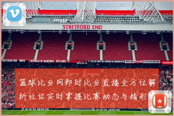 篮球比分网即时比分直播全方位解析让你实时掌握比赛动态与精彩瞬间