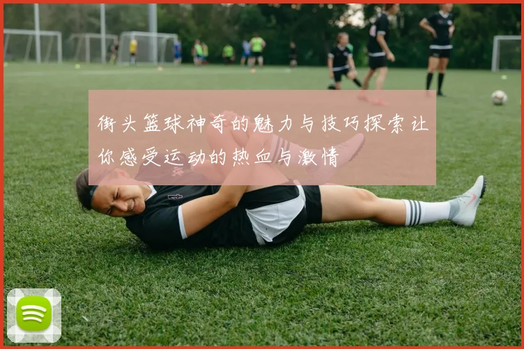 街头篮球神奇的魅力与技巧探索让你感受运动的热血与激情