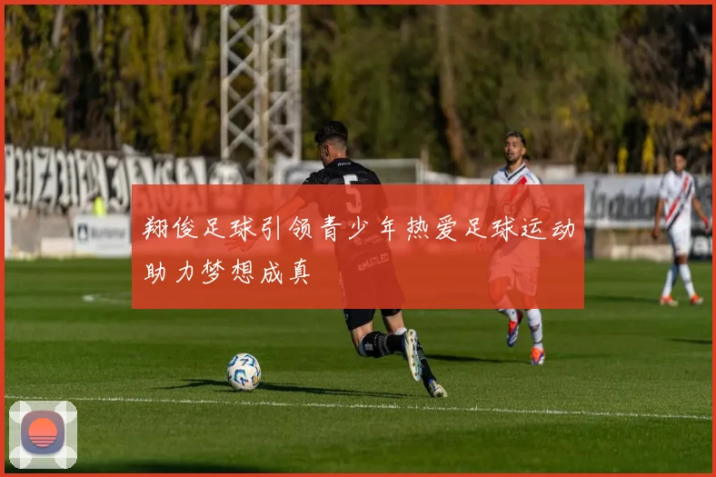 翔俊足球引领青少年热爱足球运动助力梦想成真