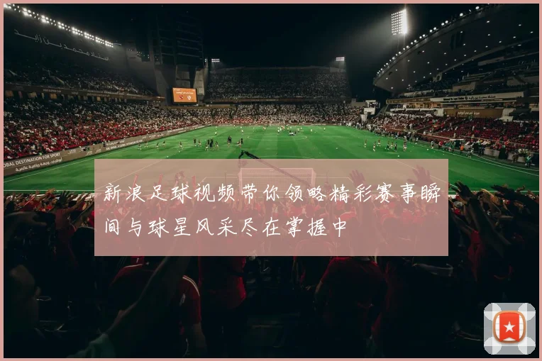 新浪足球视频带你领略精彩赛事瞬间与球星风采尽在掌握中